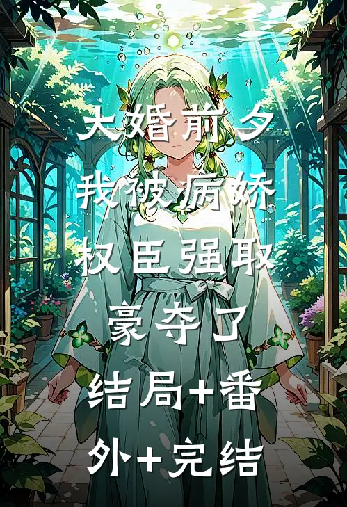 大婚前夕，我被病娇权臣强取豪夺了:结局+番外+完结