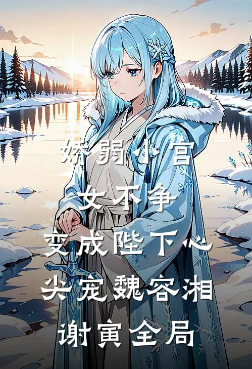 娇弱小宫女不争，变成陛下心尖宠魏容湘谢寅全局
