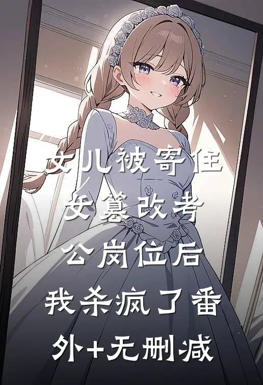 女儿被寄住女篡改考公岗位后，我杀疯了番外+无删减
