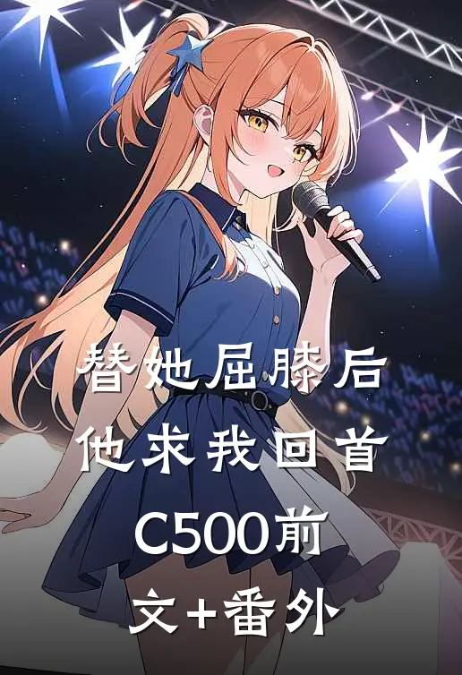 替她屈膝后，他求我回首C500前文+番外