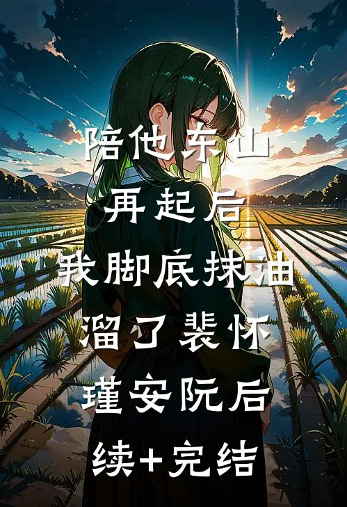 陪他东山再起后，我脚底抹油溜了裴怀瑾安阮后续+完结