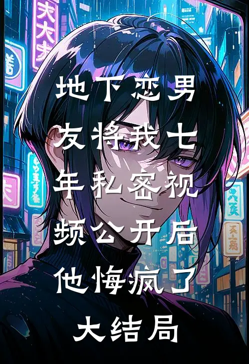 地下恋男友将我七年私密视频公开后，他悔疯了大结局