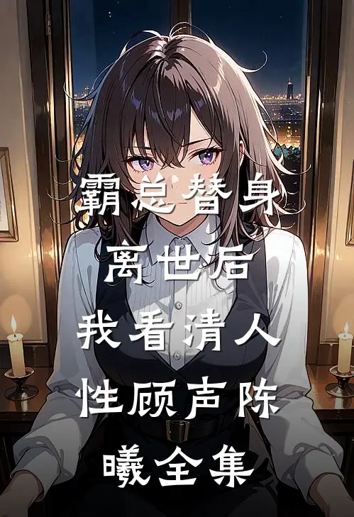 霸总替身离世后，我看清人性顾声陈曦全集
