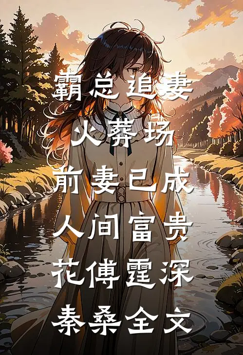 霸总追妻火葬场：前妻已成人间富贵花傅霆深秦桑全文