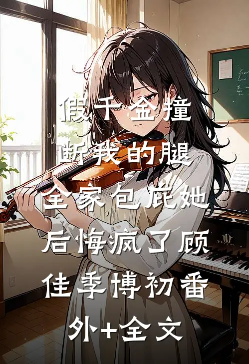 假千金撞断我的腿，全家包庇她后悔疯了顾佳季博初(番外)+(全文)
