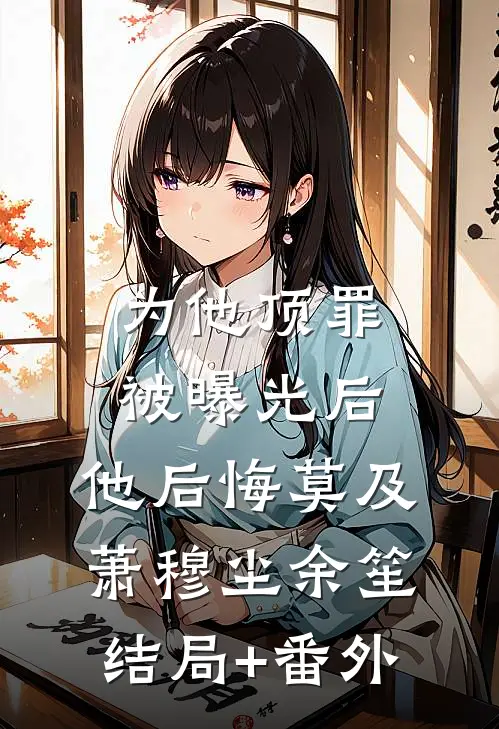 为他顶罪被曝光后，他后悔莫及萧穆尘余笙结局+番外
