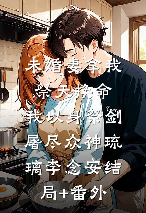 未婚妻拿我祭天换命，我以身祭剑，屠尽众神琉璃李念安结局+番外