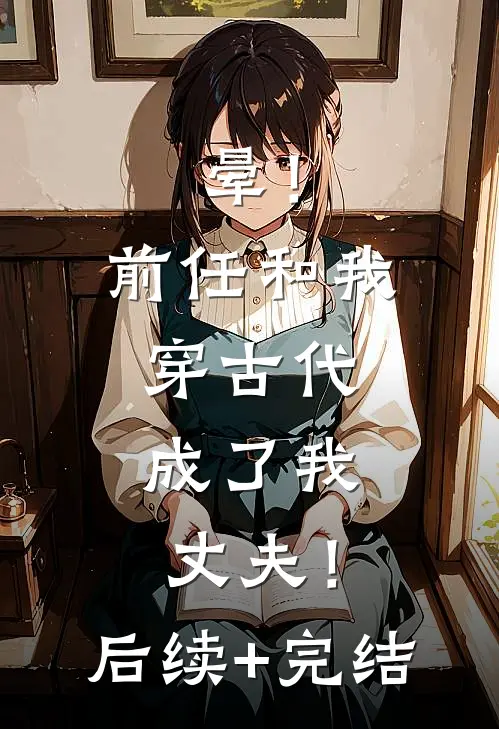 晕！前任和我穿古代，成了我丈夫！后续+完结