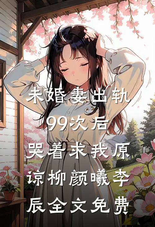 未婚妻出轨99次后，哭着求我原谅柳颜曦李辰全文免费