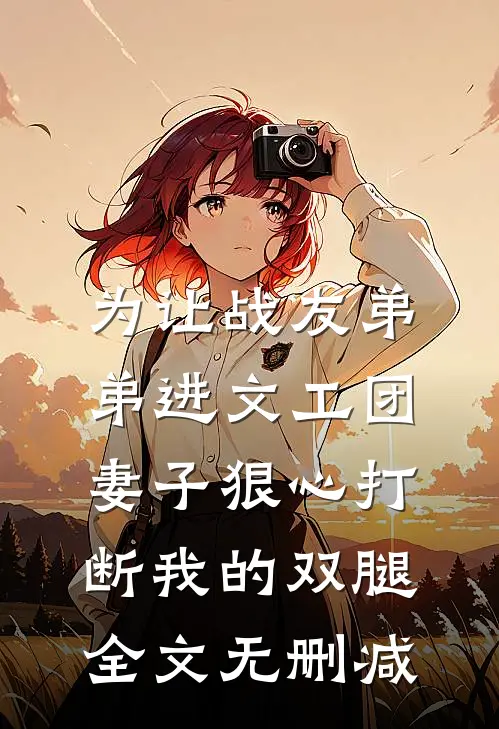 为让战友弟弟进文工团，妻子狠心打断我的双腿全文无删减