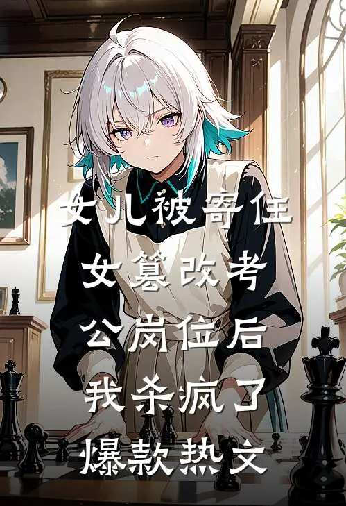 女儿被寄住女篡改考公岗位后，我杀疯了爆款热文