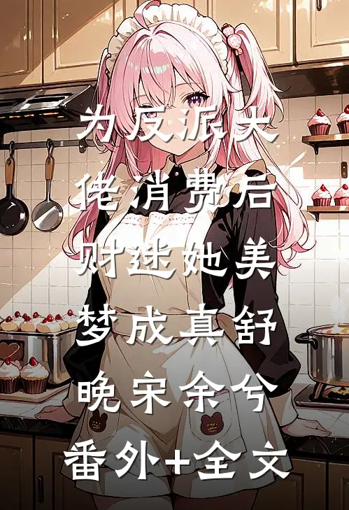 为反派大佬消费后，财迷她美梦成真舒晚宋余兮:(番外)+(全文)