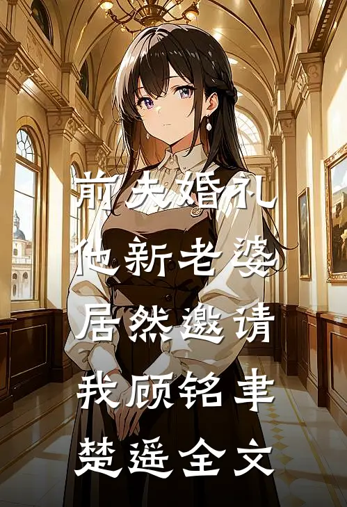 前夫婚礼，他新老婆居然邀请我顾铭聿楚遥全文