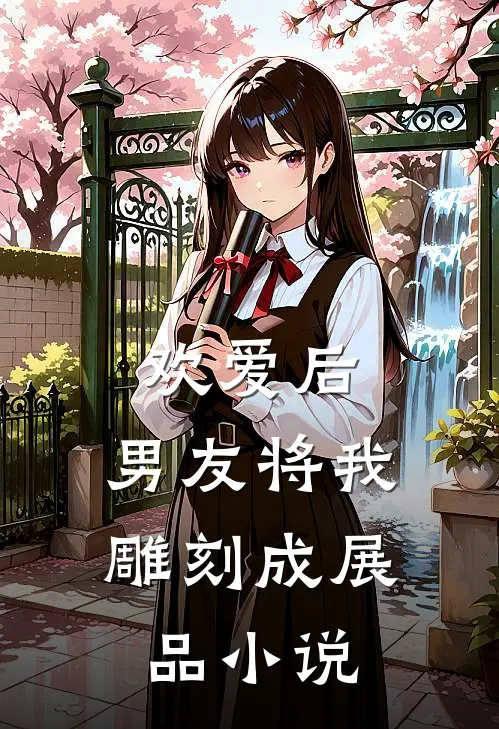 欢爱后，男友将我雕刻成展品小说
