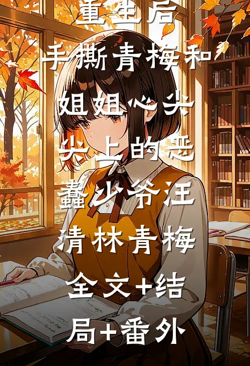 重生后，手撕青梅和姐姐心尖尖上的恶蠢少爷汪清林青梅:全文+结局+番外