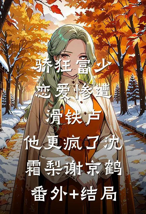 骄狂富少恋爱惨遭滑铁卢，他更疯了沈霜梨谢京鹤:(番外)+(结局)