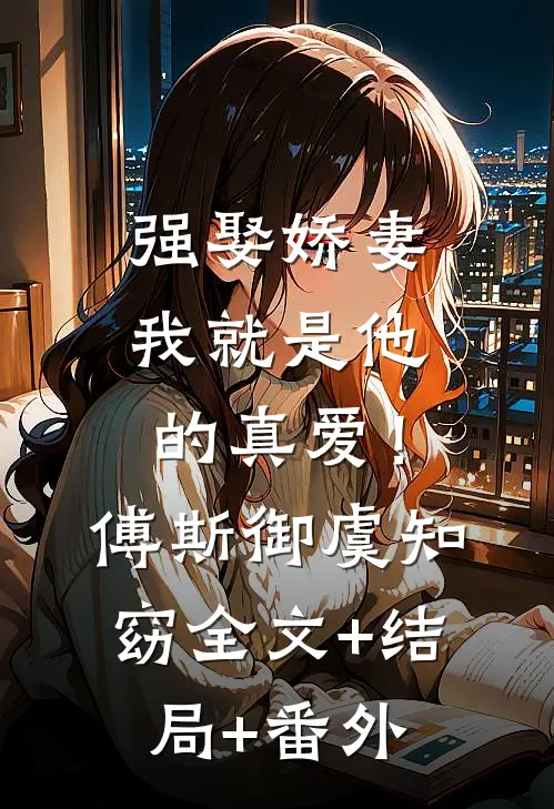强娶娇妻，我就是他的真爱！傅斯御虞知窈全文+结局+番外