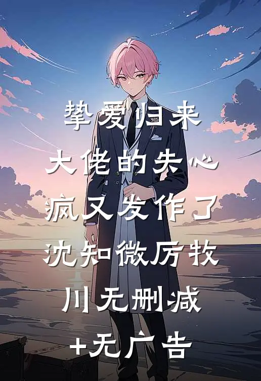 挚爱归来，大佬的失心疯又发作了沈知微厉牧川无删减+无广告