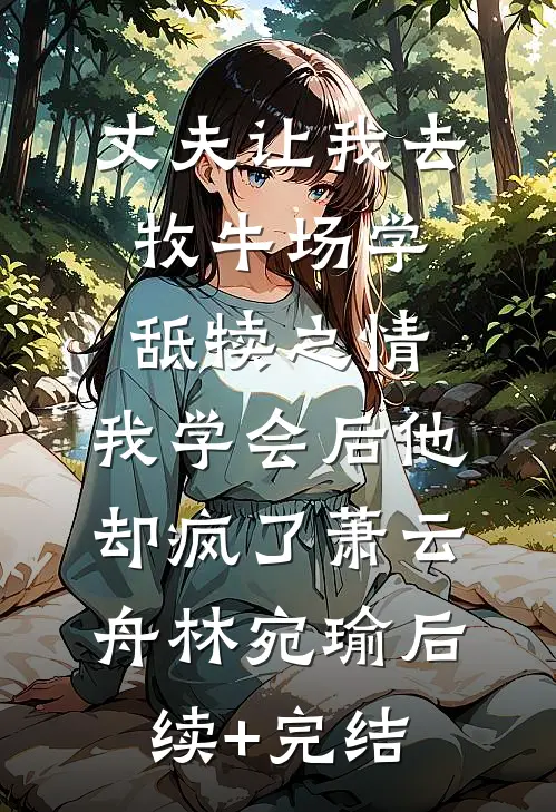 丈夫让我去牧牛场学舐犊之情，我学会后他却疯了萧云舟林宛瑜后续+完结