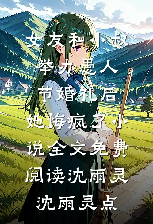 女友和小叔举办愚人节婚礼后，她悔疯了小说全文免费阅读沈雨灵沈雨灵点