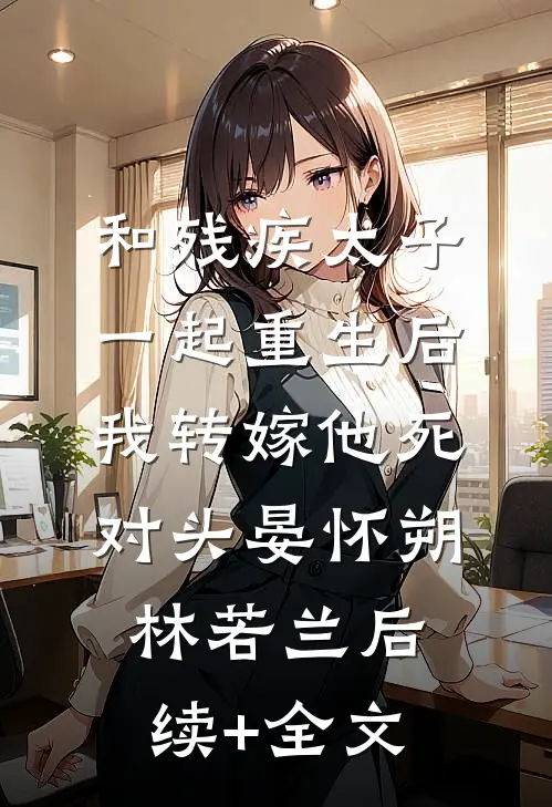 和残疾太子一起重生后，我转嫁他死对头晏怀朔林若兰后续+全文