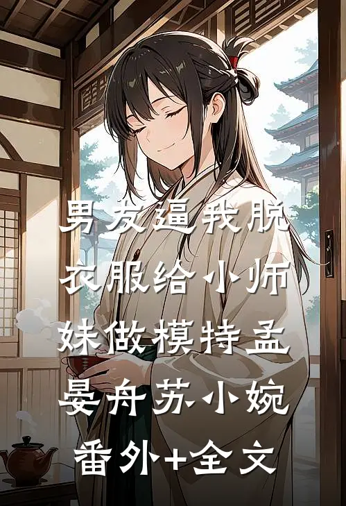 男友逼我脱衣服给小师妹做模特孟晏舟苏小婉:(番外)+(全文)