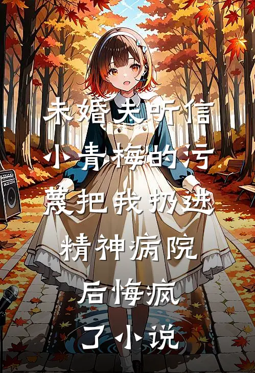 未婚夫听信小青梅的污蔑把我扔进精神病院，后悔疯了小说