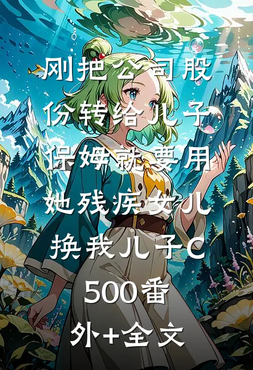 刚把公司股份转给儿子，保姆就要用她残疾女儿换我儿子C500(番外)+(全文)