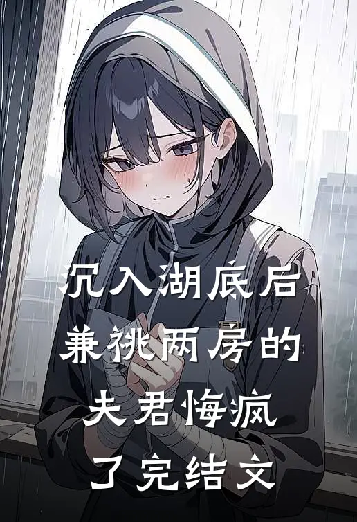 沉入湖底后，兼祧两房的夫君悔疯了完结文