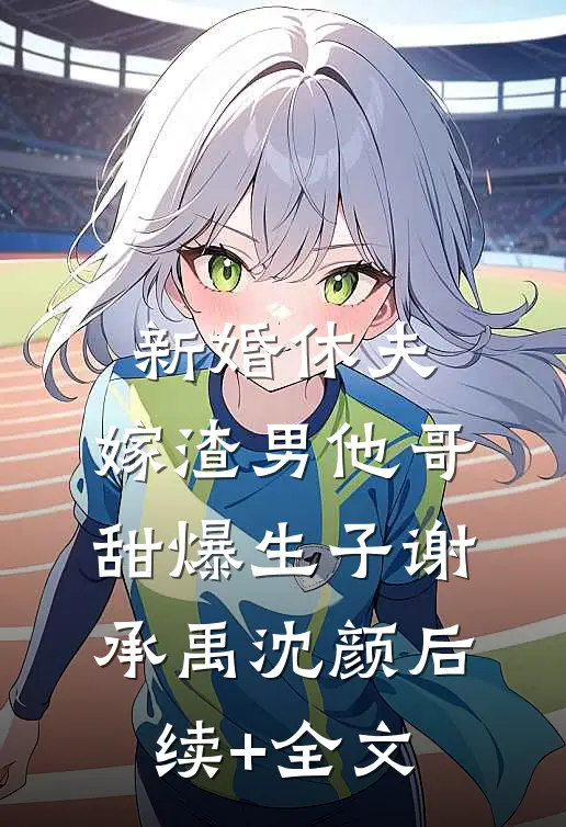 新婚休夫：嫁渣男他哥甜爆生子谢承禹沈颜后续+全文
