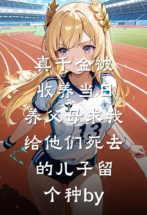 真千金被收养当日，养父母求我给他们死去的儿子留个种by