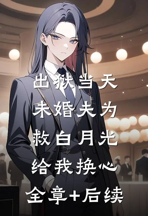 出狱当天，未婚夫为救白月光给我换心:全章+后续