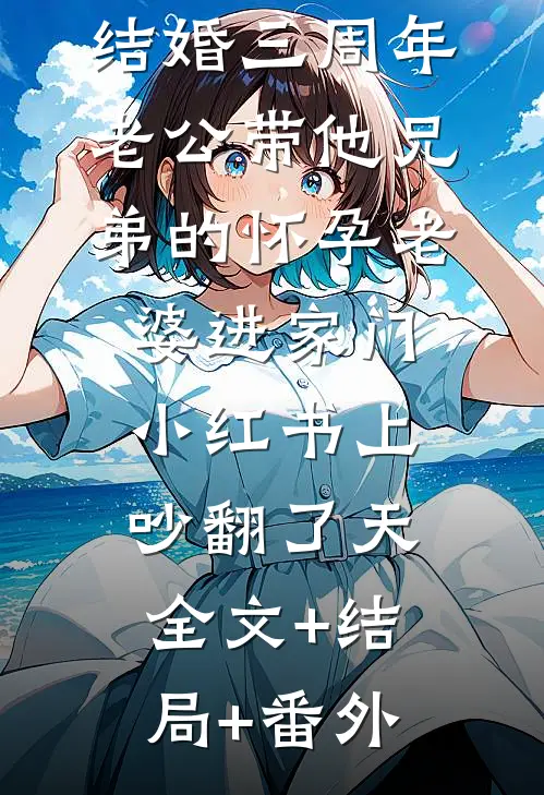 结婚三周年，老公带他兄弟的怀孕老婆进家门，小红书上吵翻了天全文+结局+番外