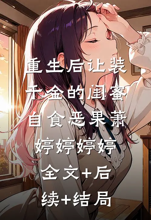 重生后让装千金的闺蜜自食恶果萧婷婷婷婷:全文+后续+结局