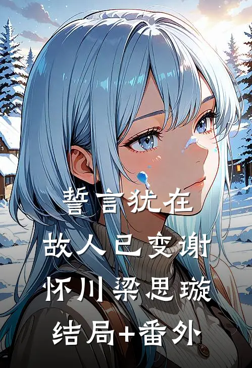 誓言犹在，故人已变谢怀川梁思璇结局+番外