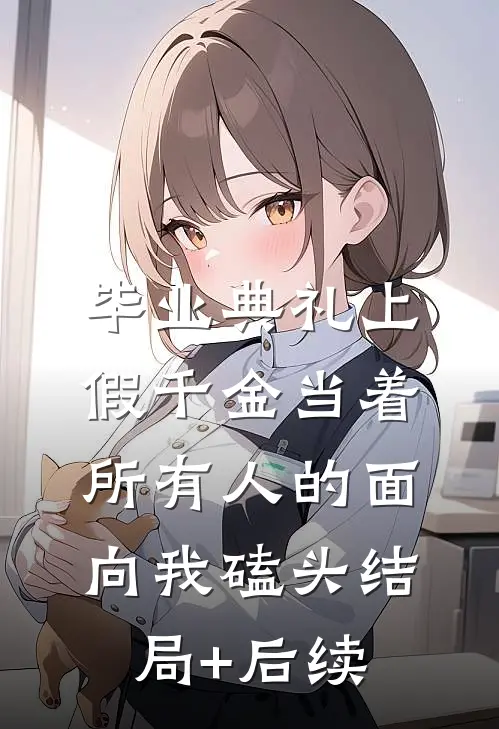 毕业典礼上，假千金当着所有人的面向我磕头结局+后续