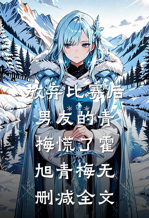 放弃比赛后，男友的青梅慌了霍旭青梅无删减全文