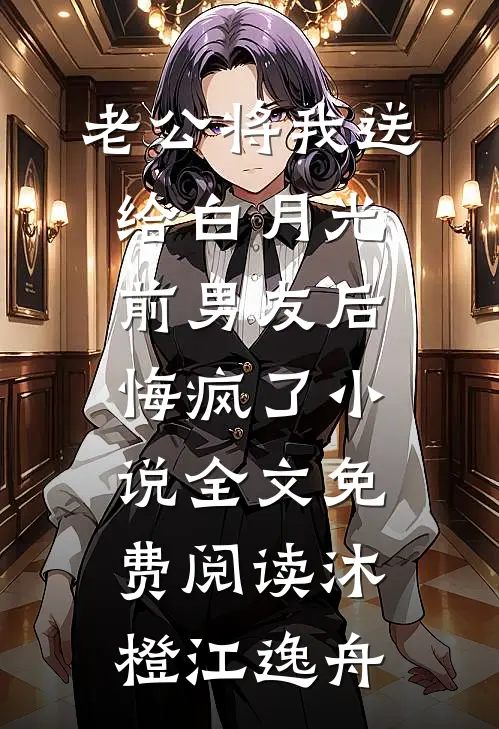 老公将我送给白月光前男友后，悔疯了小说全文免费阅读沐橙江逸舟