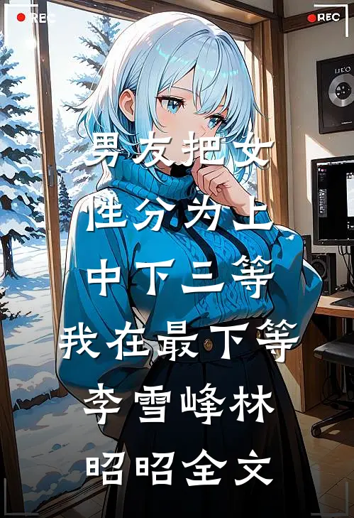 男友把女性分为上中下三等，我在最下等李雪峰林昭昭全文