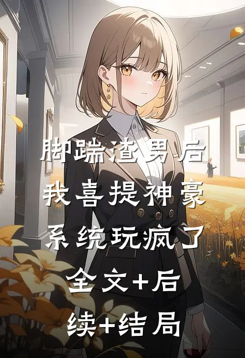 脚踹渣男后，我喜提神豪系统玩疯了:全文+后续+结局