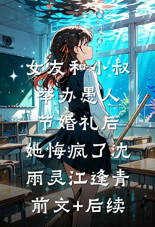 女友和小叔举办愚人节婚礼后，她悔疯了沈雨灵江逢青前文+后续