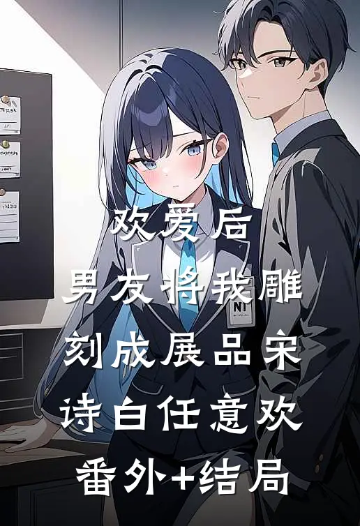 欢爱后，男友将我雕刻成展品宋诗白任意欢(番外)+(结局)