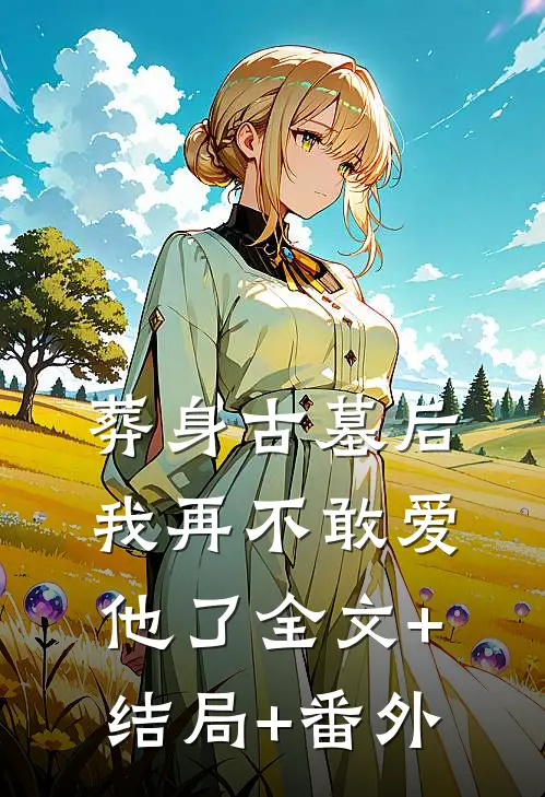 葬身古墓后，我再不敢爱他了全文+结局+番外