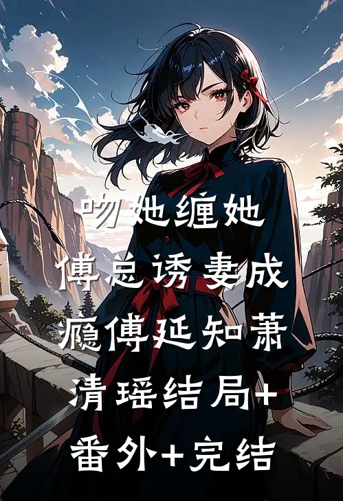 吻她缠她，傅总诱妻成瘾傅延知萧清瑶结局+番外+完结