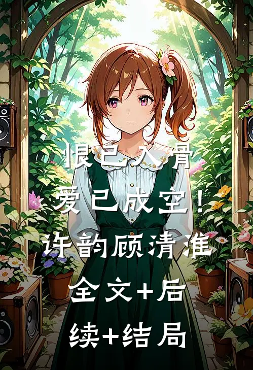 恨已入骨，爱已成空！许韵顾清淮:全文+后续+结局