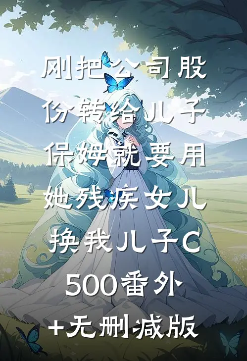 刚把公司股份转给儿子，保姆就要用她残疾女儿换我儿子C500番外+无删减版