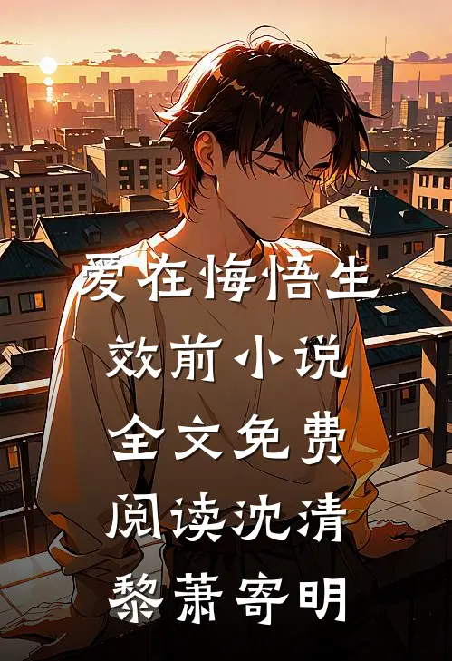 爱在悔悟生效前小说全文免费阅读沈清黎萧寄明