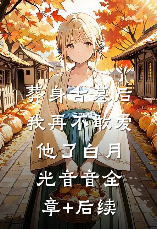 葬身古墓后，我再不敢爱他了白月光音音全章+后续