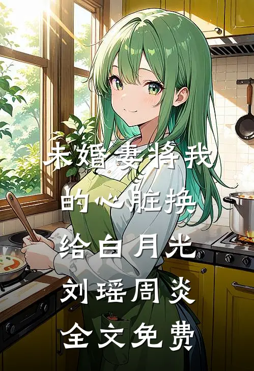 未婚妻将我的心脏换给白月光刘瑶周炎全文免费