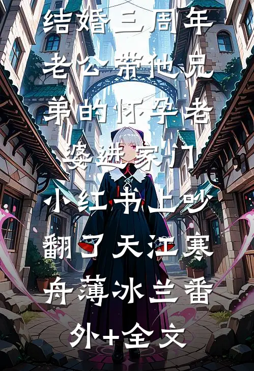 结婚三周年，老公带他兄弟的怀孕老婆进家门，小红书上吵翻了天江寒舟薄冰兰(番外)+(全文)